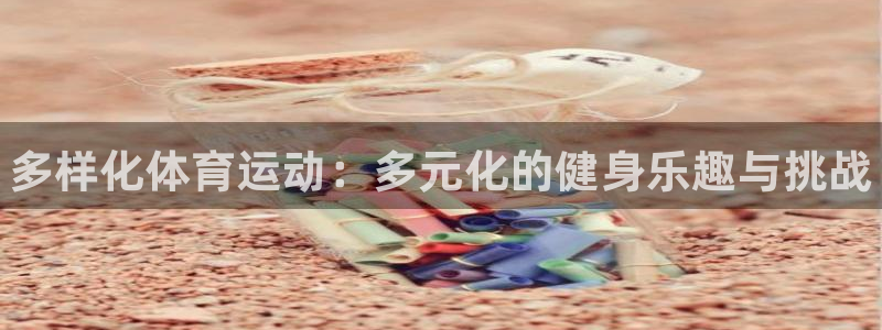MK体育官网下载平台是正规平台吗：多样化体育运动：多