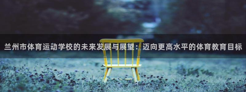 MK体育官方正版app娱乐网站：兰州市体育运动学校的未来发展