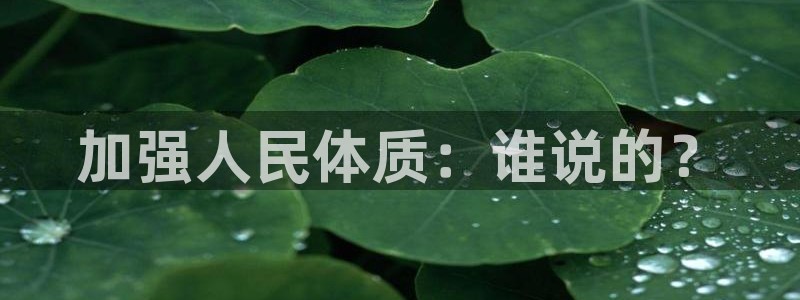 MK体育官网下载官方客服电话：加强人民体质：谁说的？