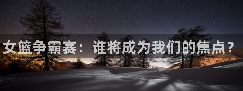 新球：女篮争霸赛：谁将成为我们的焦点？