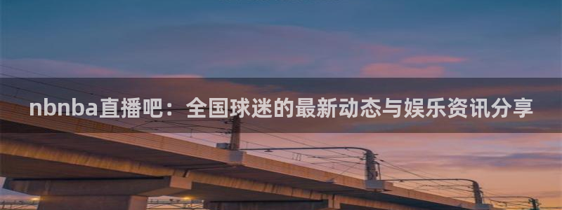 新球体育足球即时比分：nbnba直播吧：全国球迷的最新动态与娱乐资讯分享